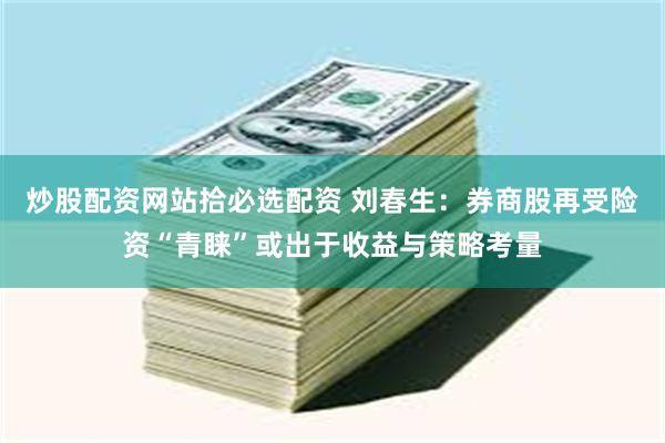 炒股配资网站拾必选配资 刘春生：券商股再受险资“青睐”或出于收益与策略考量