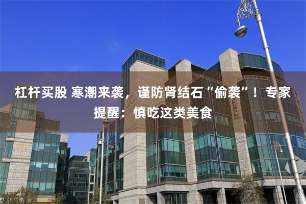 杠杆买股 寒潮来袭，谨防肾结石“偷袭”！专家提醒：慎吃这类美食