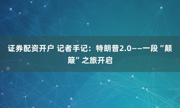 证券配资开户 记者手记：特朗普2.0——一段“颠簸”之旅开启