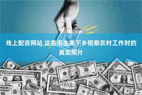 线上配资网站 这是毛主席下乡视察农村工作时的真实照片