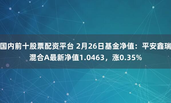 国内前十股票配资平台 2月26日基金净值：平安鑫瑞混合A最新净值1.0463，涨0.35%