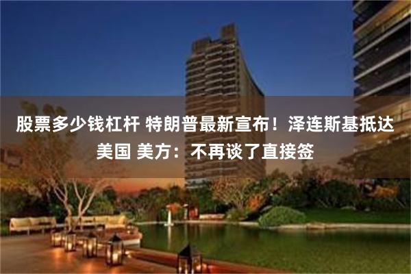 股票多少钱杠杆 特朗普最新宣布！泽连斯基抵达美国 美方：不再谈了直接签