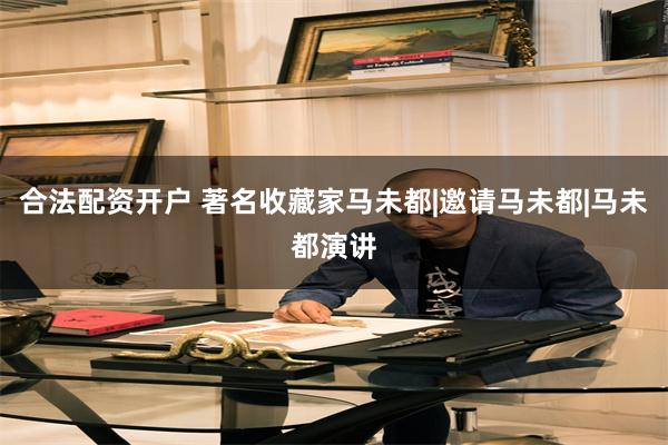 合法配资开户 著名收藏家马未都|邀请马未都|马未都演讲