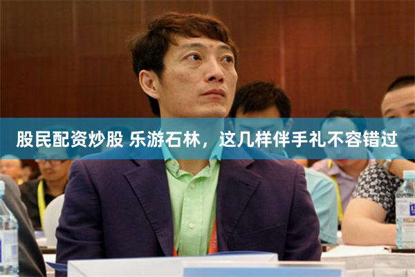 股民配资炒股 乐游石林，这几样伴手礼不容错过