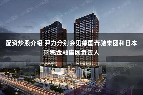 配资炒股介绍 尹力分别会见德国奔驰集团和日本瑞穗金融集团负责人