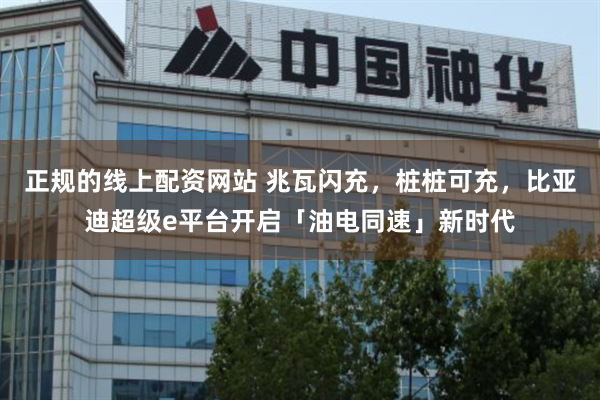 正规的线上配资网站 兆瓦闪充，桩桩可充，比亚迪超级e平台开启「油电同速」新时代