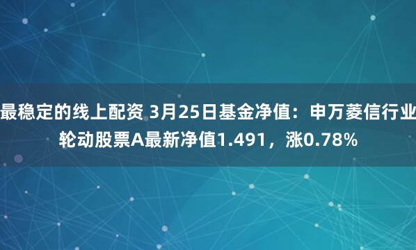 最稳定的线上配资 3月25日基金净值：申万菱信行业轮动股票A最新净值1.491，涨0.78%
