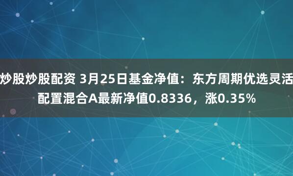 炒股炒股配资 3月25日基金净值：东方周期优选灵活配置混合A最新净值0.8336，涨0.35%