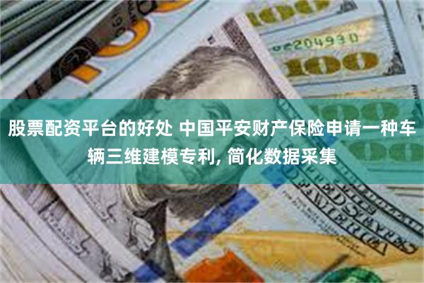 股票配资平台的好处 中国平安财产保险申请一种车辆三维建模专利, 简化数据采集