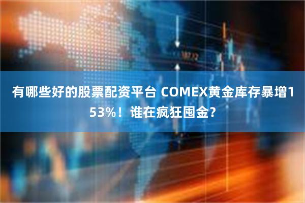 有哪些好的股票配资平台 COMEX黄金库存暴增153%！谁在疯狂囤金？