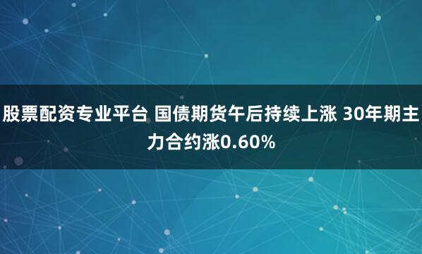 股票配资专业平台 国债期货午后持续上涨 30年期主力合约涨0.60%