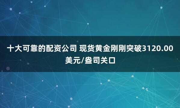 十大可靠的配资公司 现货黄金刚刚突破3120.00美元/盎司关口