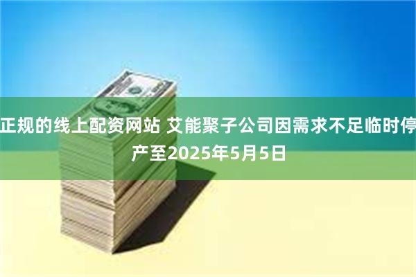 正规的线上配资网站 艾能聚子公司因需求不足临时停产至2025年5月5日