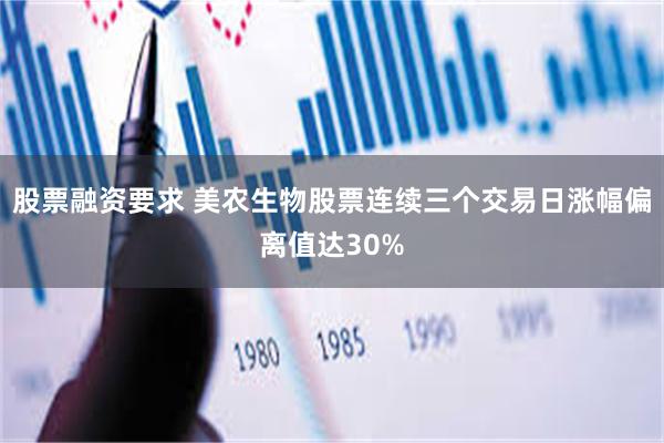 股票融资要求 美农生物股票连续三个交易日涨幅偏离值达30%