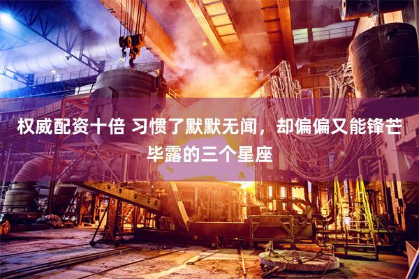 权威配资十倍 习惯了默默无闻，却偏偏又能锋芒毕露的三个星座