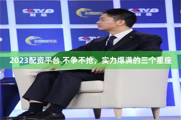 2023配资平台 不争不抢，实力爆满的三个星座