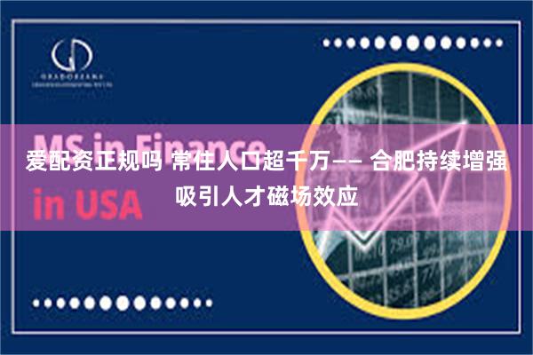 爱配资正规吗 常住人口超千万—— 合肥持续增强吸引人才磁场效应