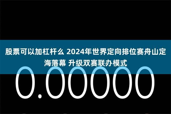 股票可以加杠杆么 2024年世界定向排位赛舟山定海落幕 升级双赛联办模式