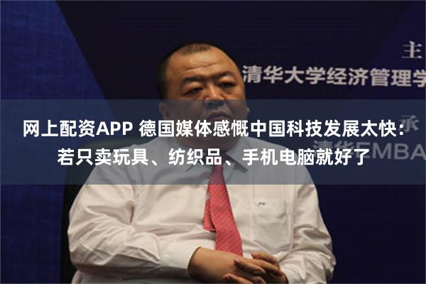 网上配资APP 德国媒体感慨中国科技发展太快：若只卖玩具、纺织品、手机电脑就好了