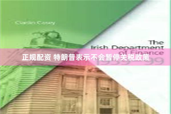 正规配资 特朗普表示不会暂停关税政策