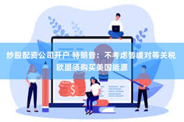 炒股配资公司开户 特朗普：不考虑暂缓对等关税 欧盟须购买美国能源