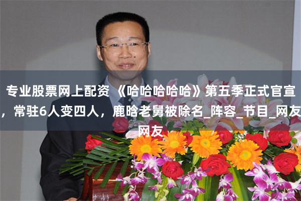 专业股票网上配资 《哈哈哈哈哈》第五季正式官宣，常驻6人变四人，鹿晗老舅被除名_阵容_节目_网友
