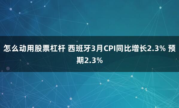 怎么动用股票杠杆 西班牙3月CPI同比增长2.3% 预期2.3%