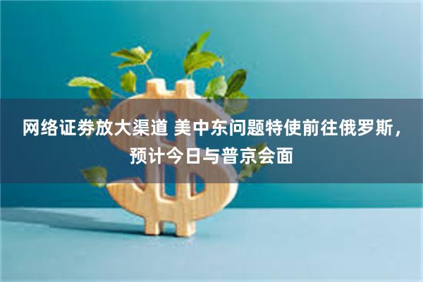 网络证劵放大渠道 美中东问题特使前往俄罗斯，预计今日与普京会面