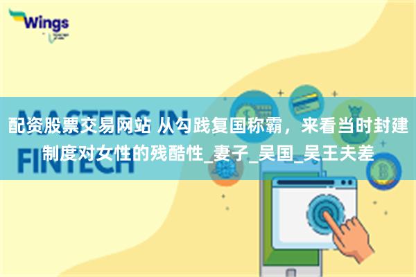 配资股票交易网站 从勾践复国称霸，来看当时封建制度对女性的残酷性_妻子_吴国_吴王夫差