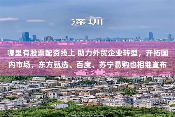 哪里有股票配资线上 助力外贸企业转型，开拓国内市场，东方甄选、百度、苏宁易购也相继宣布