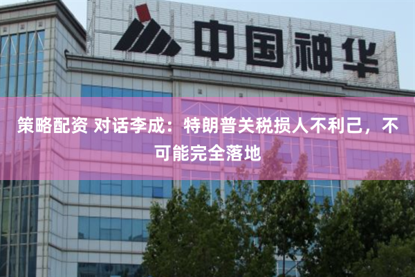 策略配资 对话李成：特朗普关税损人不利己，不可能完全落地