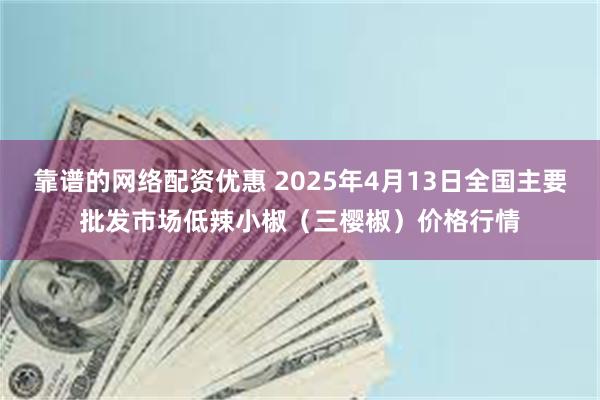 靠谱的网络配资优惠 2025年4月13日全国主要批发市场低辣小椒（三樱椒）价格行情