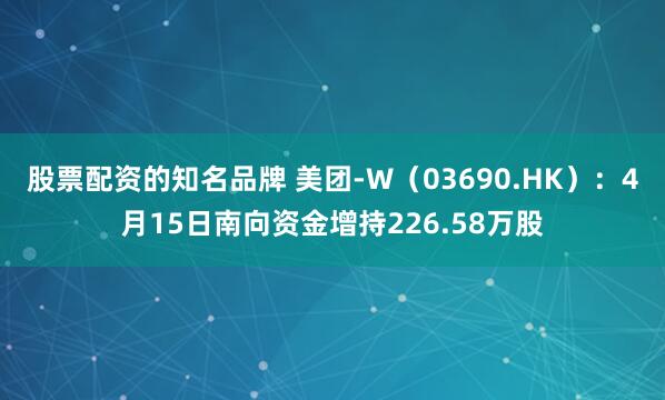 股票配资的知名品牌 美团-W（03690.HK）：4月15日南向资金增持226.58万股