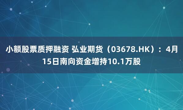 小额股票质押融资 弘业期货（03678.HK）：4月15日南向资金增持10.1万股
