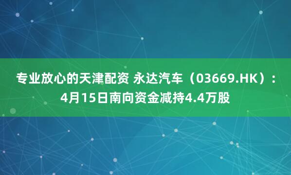 专业放心的天津配资 永达汽车（03669.HK）：4月15日南向资金减持4.4万股