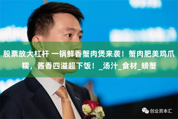 股票放大杠杆 一锅鲜香蟹肉煲来袭！蟹肉肥美鸡爪糯，酱香四溢超下饭！_汤汁_食材_螃蟹