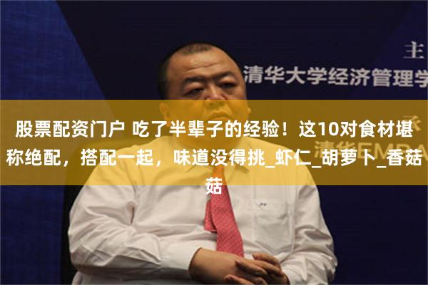 股票配资门户 吃了半辈子的经验！这10对食材堪称绝配，搭配一起，味道没得挑_虾仁_胡萝卜_香菇