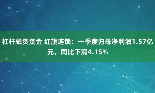 杠杆融资资金 红旗连锁：一季度归母净利润1.57亿元，同比下滑4.15%