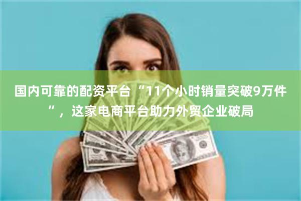 国内可靠的配资平台 “11个小时销量突破9万件”，这家电商平台助力外贸企业破局