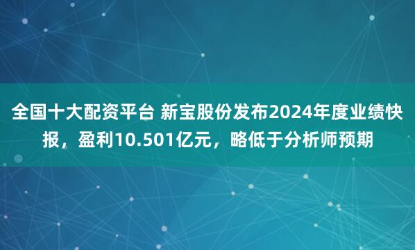 全国十大配资平台 新宝股份发布2024年度业绩快报，盈利10.501亿元，略低于分析师预期