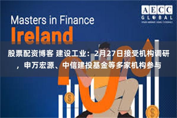 股票配资博客 建设工业：2月27日接受机构调研，申万宏源、中信建投基金等多家机构参与
