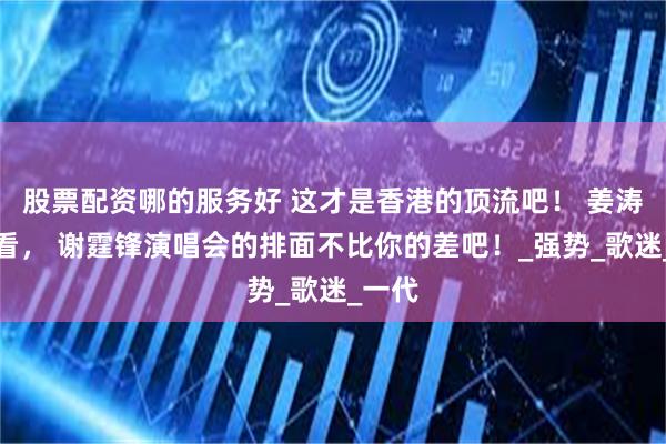 股票配资哪的服务好 这才是香港的顶流吧！ 姜涛你看看， 谢霆锋演唱会的排面不比你的差吧！_强势_歌迷_一代