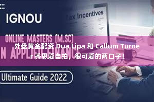 外盘黄金配资 Dua Lipa 和 Callum Turner 秀恩爱自拍，很可爱的两口子！