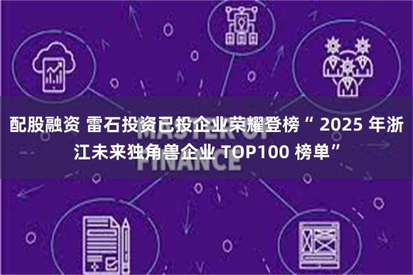 配股融资 雷石投资已投企业荣耀登榜“ 2025 年浙江未来独角兽企业 TOP100 榜单”