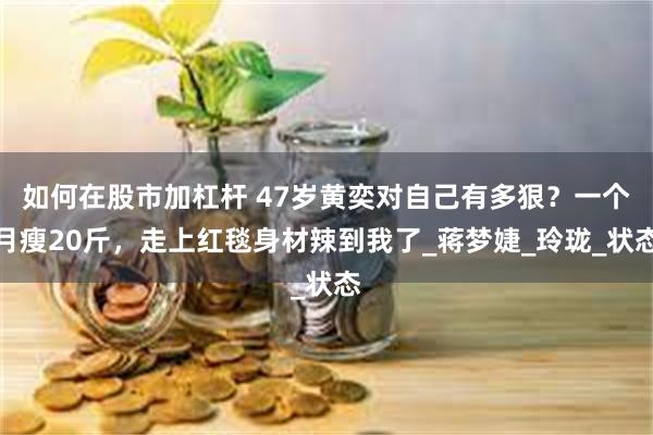 如何在股市加杠杆 47岁黄奕对自己有多狠？一个月瘦20斤，走上红毯身材辣到我了_蒋梦婕_玲珑_状态
