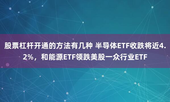 股票杠杆开通的方法有几种 半导体ETF收跌将近4.2%，和能源ETF领跌美股一众行业ETF