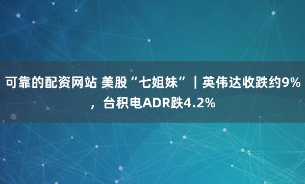 可靠的配资网站 美股“七姐妹”｜英伟达收跌约9%，台积电ADR跌4.2%