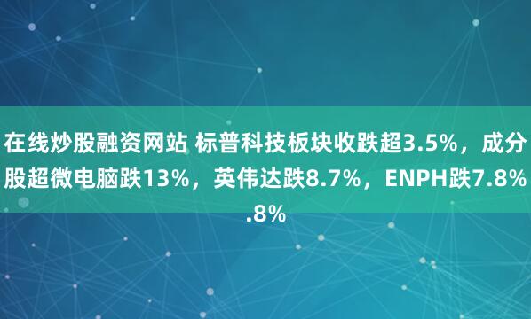 在线炒股融资网站 标普科技板块收跌超3.5%，成分股超微电脑跌13%，英伟达跌8.7%，ENPH跌7.8%