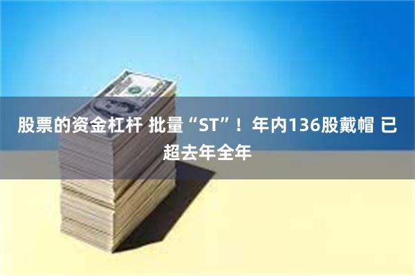 股票的资金杠杆 批量“ST”！年内136股戴帽 已超去年全年