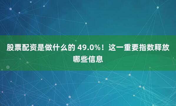 股票配资是做什么的 49.0%！这一重要指数释放哪些信息